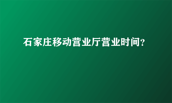 石家庄移动营业厅营业时间？