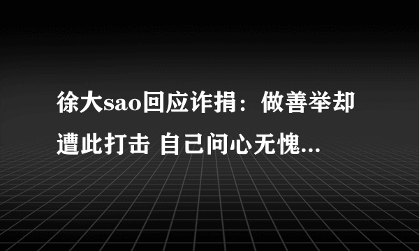 徐大sao回应诈捐：做善举却遭此打击 自己问心无愧！_飞外网