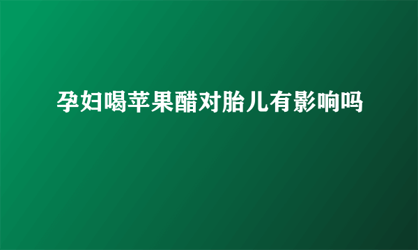 孕妇喝苹果醋对胎儿有影响吗