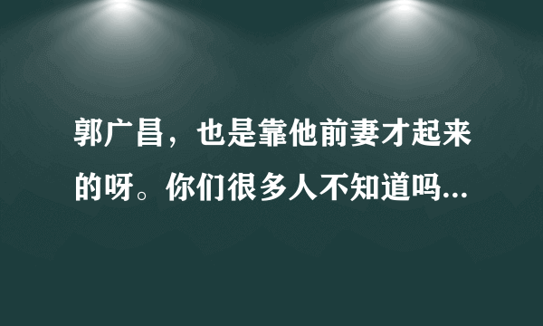 郭广昌，也是靠他前妻才起来的呀。你们很多人不知道吗？前妻爷爷很厉害。