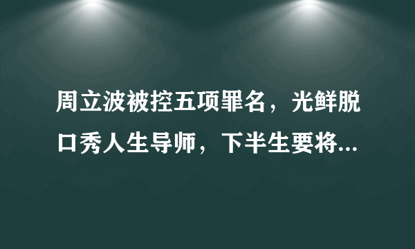 周立波被控五项罪名，光鲜脱口秀人生导师，下半生要将牢底坐穿？