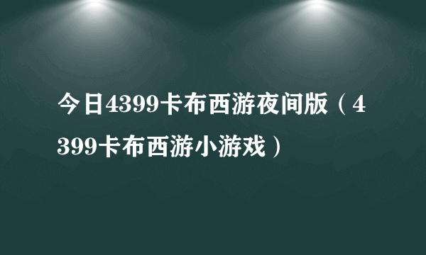 今日4399卡布西游夜间版（4399卡布西游小游戏）