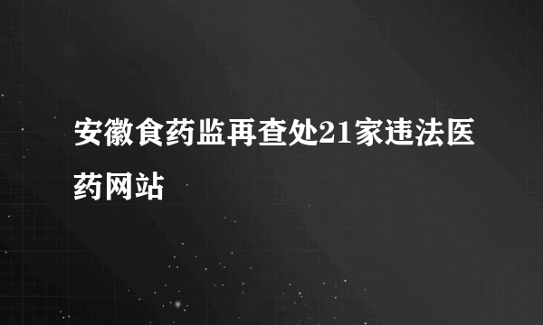 安徽食药监再查处21家违法医药网站