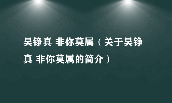 吴铮真 非你莫属（关于吴铮真 非你莫属的简介）