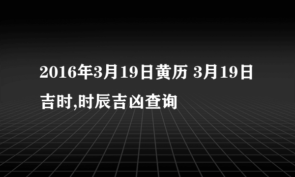 2016年3月19日黄历 3月19日吉时,时辰吉凶查询