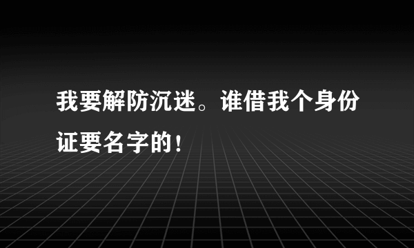 我要解防沉迷。谁借我个身份证要名字的！