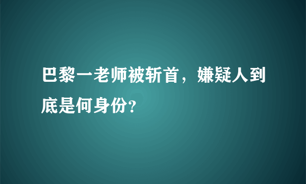 巴黎一老师被斩首，嫌疑人到底是何身份？