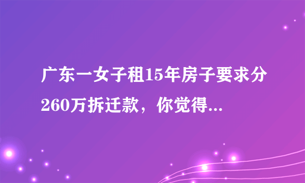 广东一女子租15年房子要求分260万拆迁款，你觉得此女子的要求合理吗？