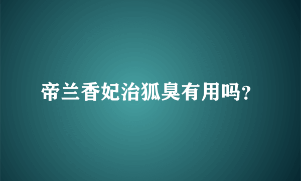 帝兰香妃治狐臭有用吗？