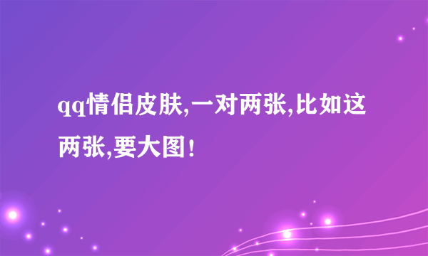 qq情侣皮肤,一对两张,比如这两张,要大图！