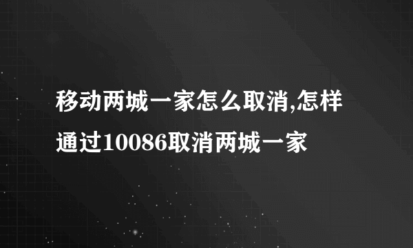 移动两城一家怎么取消,怎样通过10086取消两城一家