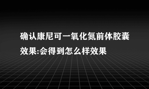 确认康尼可一氧化氮前体胶囊效果:会得到怎么样效果