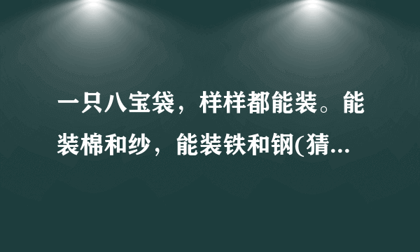 一只八宝袋，样样都能装。能装棉和纱，能装铁和钢(猜一日常用品)