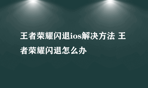 王者荣耀闪退ios解决方法 王者荣耀闪退怎么办