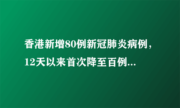 香港新增80例新冠肺炎病例，12天以来首次降至百例以下，目前情况如何？