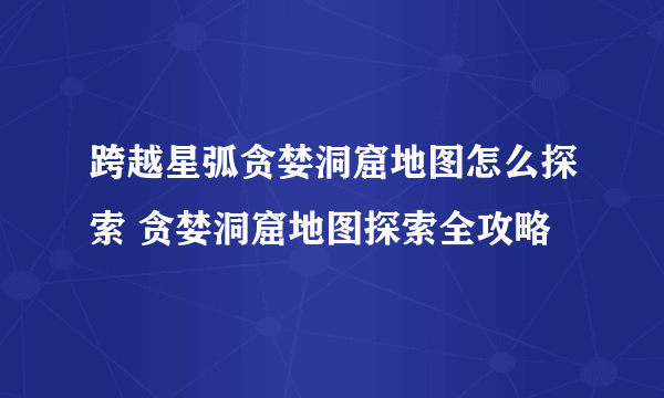 跨越星弧贪婪洞窟地图怎么探索 贪婪洞窟地图探索全攻略