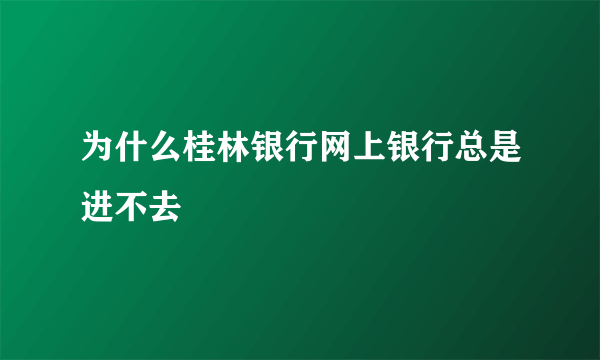 为什么桂林银行网上银行总是进不去