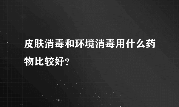 皮肤消毒和环境消毒用什么药物比较好？