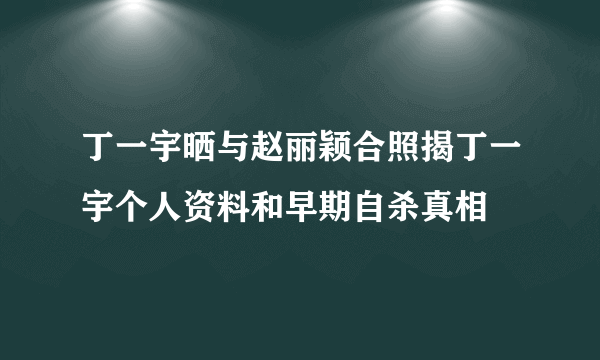 丁一宇晒与赵丽颖合照揭丁一宇个人资料和早期自杀真相