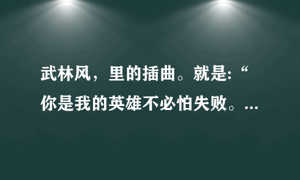 武林风，里的插曲。就是:“你是我的英雄不必怕失败。”的那个？