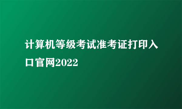 计算机等级考试准考证打印入口官网2022