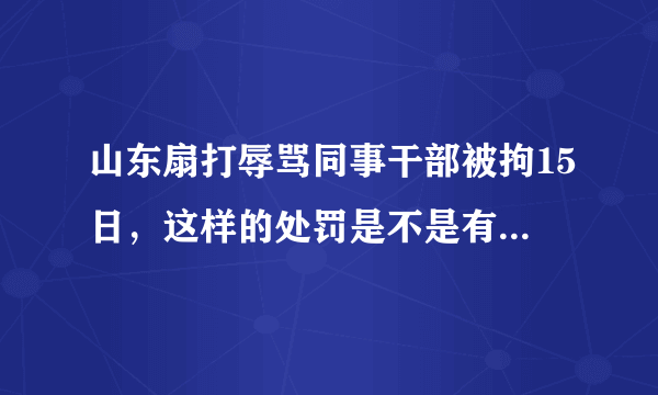 山东扇打辱骂同事干部被拘15日，这样的处罚是不是有些太重了？