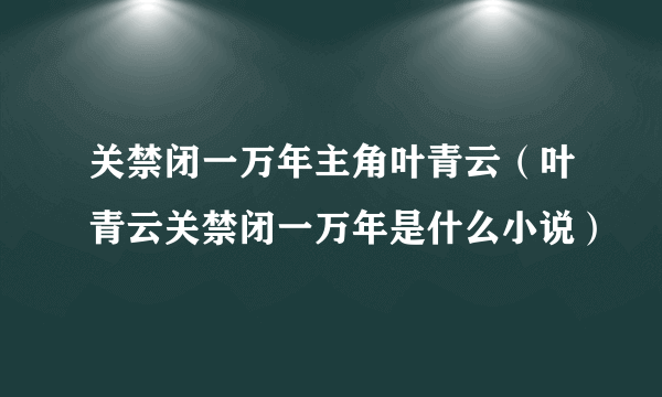 关禁闭一万年主角叶青云（叶青云关禁闭一万年是什么小说）