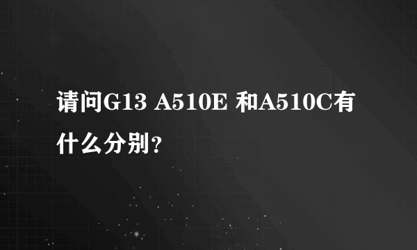 请问G13 A510E 和A510C有什么分别？