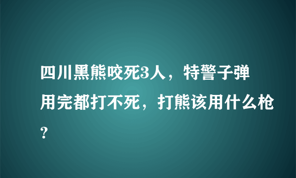 四川黑熊咬死3人，特警子弹用完都打不死，打熊该用什么枪？