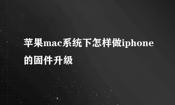 苹果mac系统下怎样做iphone的固件升级