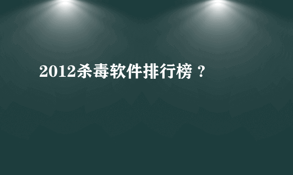 2012杀毒软件排行榜 ?