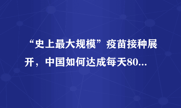 “史上最大规模”疫苗接种展开，中国如何达成每天800万剂挑战？