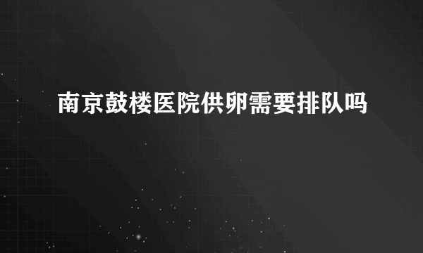 南京鼓楼医院供卵需要排队吗