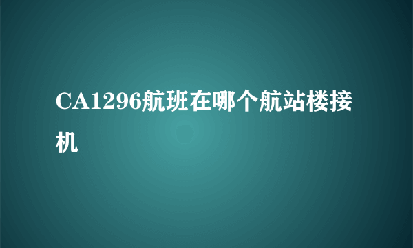 CA1296航班在哪个航站楼接机