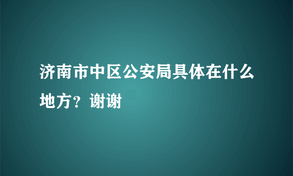 济南市中区公安局具体在什么地方？谢谢