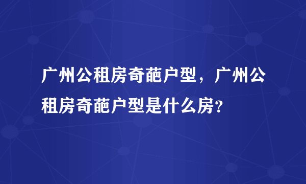 广州公租房奇葩户型，广州公租房奇葩户型是什么房？