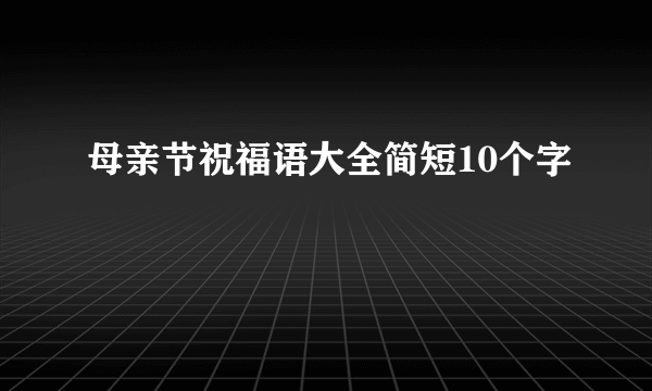 母亲节祝福语大全简短10个字