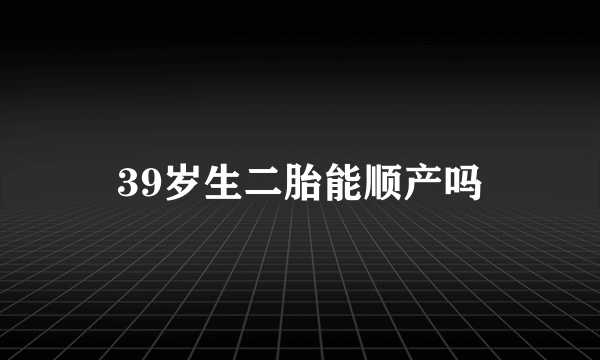 39岁生二胎能顺产吗