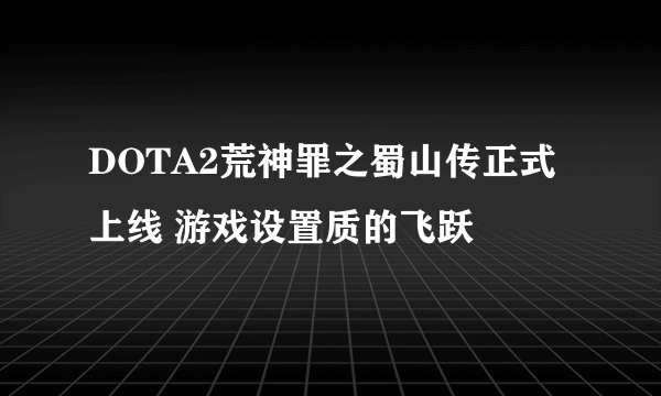 DOTA2荒神罪之蜀山传正式上线 游戏设置质的飞跃