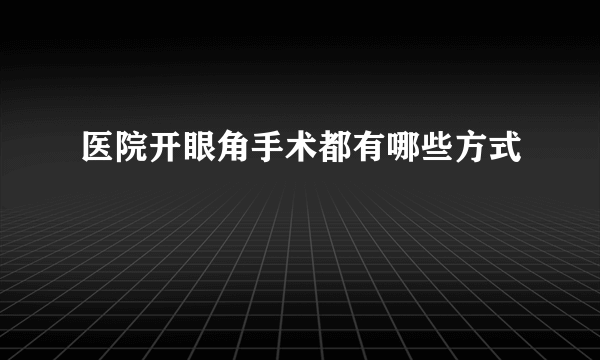 医院开眼角手术都有哪些方式