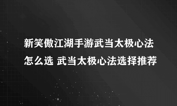 新笑傲江湖手游武当太极心法怎么选 武当太极心法选择推荐