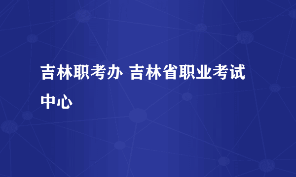 吉林职考办 吉林省职业考试中心