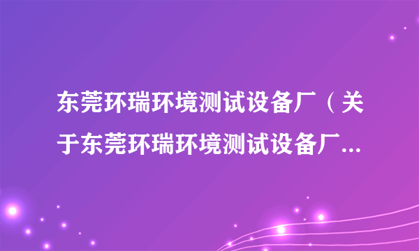 东莞环瑞环境测试设备厂（关于东莞环瑞环境测试设备厂的简介）