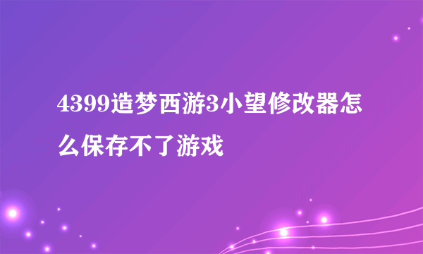 4399造梦西游3小望修改器怎么保存不了游戏