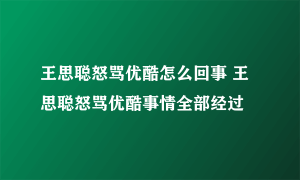 王思聪怒骂优酷怎么回事 王思聪怒骂优酷事情全部经过