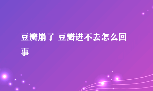 豆瓣崩了 豆瓣进不去怎么回事