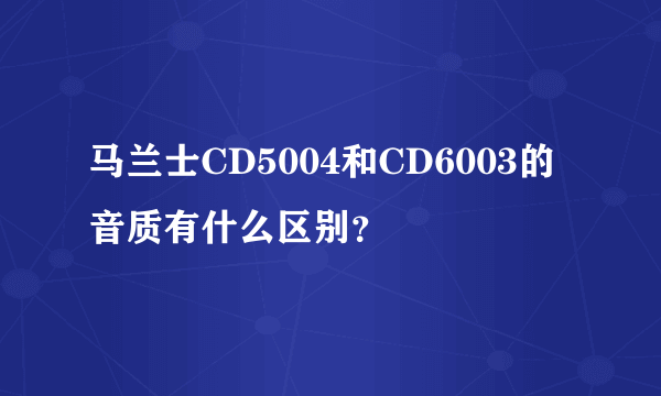 马兰士CD5004和CD6003的音质有什么区别？