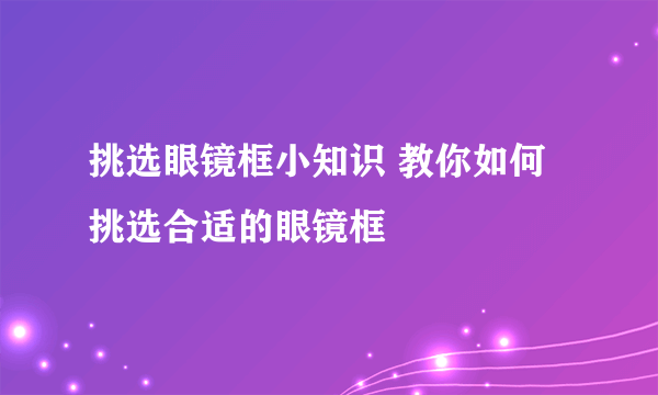 挑选眼镜框小知识 教你如何挑选合适的眼镜框