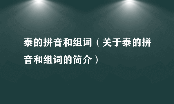 泰的拼音和组词（关于泰的拼音和组词的简介）