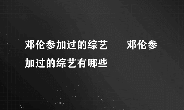 邓伦参加过的综艺      邓伦参加过的综艺有哪些